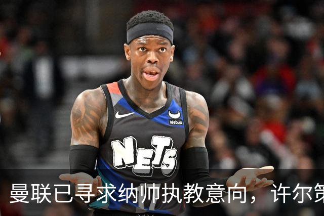 曼联已寻求纳帅执教意向，许尔策勒也在选帅名单中